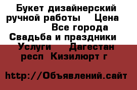 Букет дизайнерский ручной работы. › Цена ­ 5 000 - Все города Свадьба и праздники » Услуги   . Дагестан респ.,Кизилюрт г.
